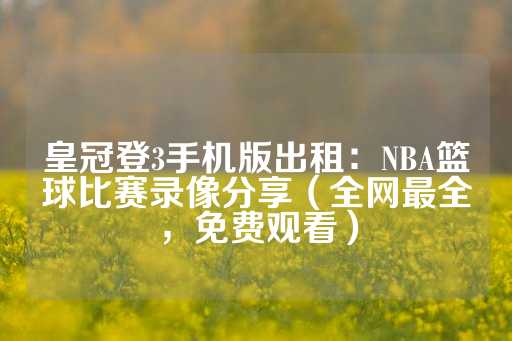 皇冠登3手机版出租：NBA篮球比赛录像分享（全网最全，免费观看）