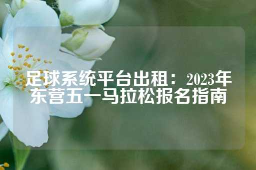 足球系统平台出租：2023年东营五一马拉松报名指南