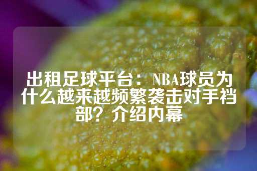 出租足球平台：NBA球员为什么越来越频繁袭击对手裆部？介绍内幕