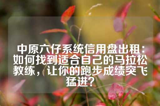 中原六仔系统信用盘出租：如何找到适合自己的马拉松教练，让你的跑步成绩突飞猛进？