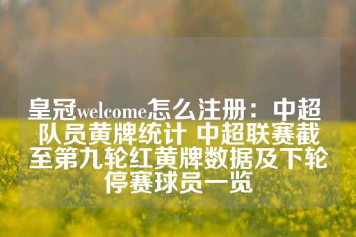 皇冠welcome怎么注册：中超 队员黄牌统计 中超联赛截至第九轮红黄牌数据及下轮停赛球员一览