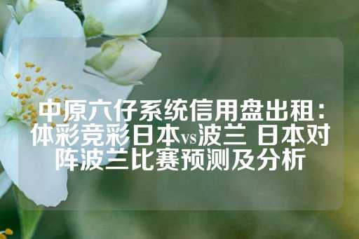 中原六仔系统信用盘出租：体彩竞彩日本vs波兰 日本对阵波兰比赛预测及分析