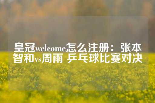 皇冠welcome怎么注册：张本智和vs周雨 乒乓球比赛对决-第1张图片-皇冠信用盘出租