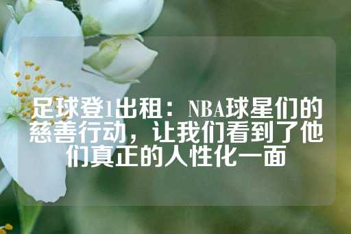 足球登1出租：NBA球星们的慈善行动，让我们看到了他们真正的人性化一面