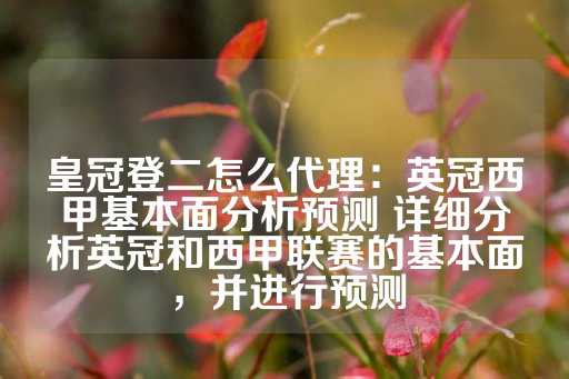 皇冠登二怎么代理：英冠西甲基本面分析预测 详细分析英冠和西甲联赛的基本面，并进行预测-第1张图片-皇冠信用盘出租