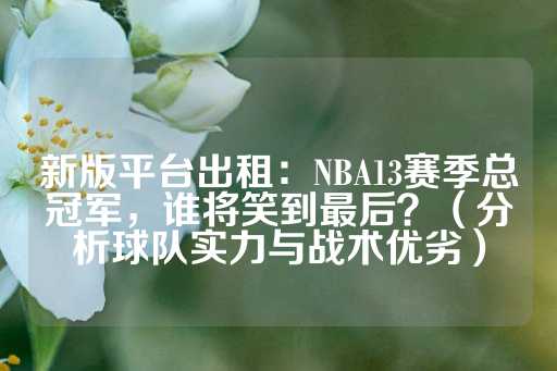 新版平台出租：NBA13赛季总冠军，谁将笑到最后？（分析球队实力与战术优劣）