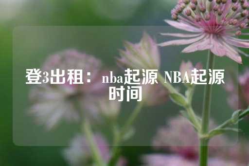 登3出租：nba起源 NBA起源时间-第1张图片-皇冠信用盘出租