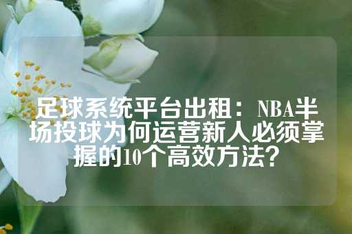 足球系统平台出租：NBA半场投球为何运营新人必须掌握的10个高效方法？-第1张图片-皇冠信用盘出租