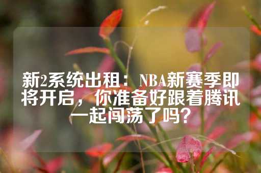 新2系统出租：NBA新赛季即将开启，你准备好跟着腾讯一起闯荡了吗？