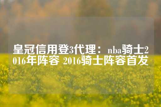 皇冠信用登3代理：nba骑士2016年阵容 2016骑士阵容首发