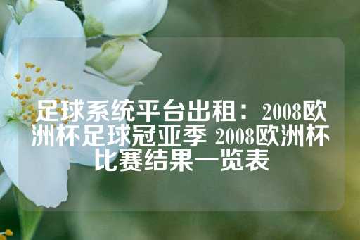 足球系统平台出租：2008欧洲杯足球冠亚季 2008欧洲杯比赛结果一览表-第1张图片-皇冠信用盘出租