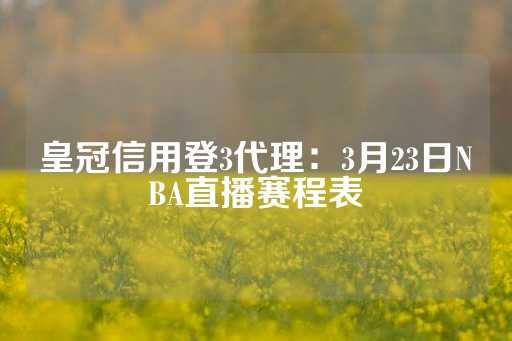 皇冠信用登3代理：3月23日NBA直播赛程表-第1张图片-皇冠信用盘出租