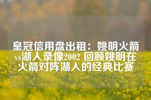 皇冠信用盘出租：姚明火箭vs湖人录像2002 回顾姚明在火箭对阵湖人的经典比赛