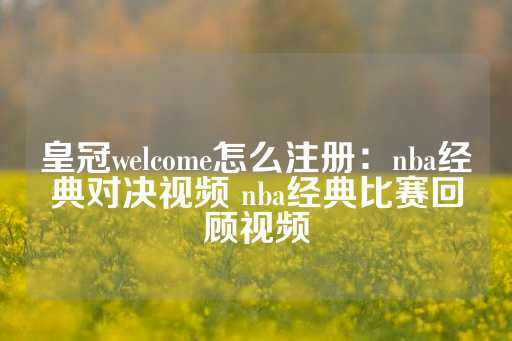 皇冠welcome怎么注册：nba经典对决视频 nba经典比赛回顾视频-第1张图片-皇冠信用盘出租