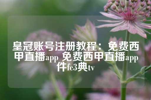 皇冠账号注册教程：免费西甲直播app 免费西甲直播app件fc3典tv