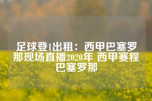 足球登1出租：西甲巴塞罗那现场直播2020年 西甲赛程巴塞罗那-第1张图片-皇冠信用盘出租