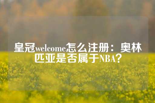 皇冠welcome怎么注册：奥林匹亚是否属于NBA？