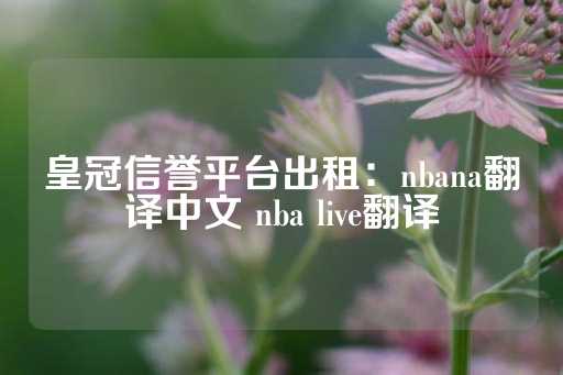 皇冠信誉平台出租：nbana翻译中文 nba live翻译