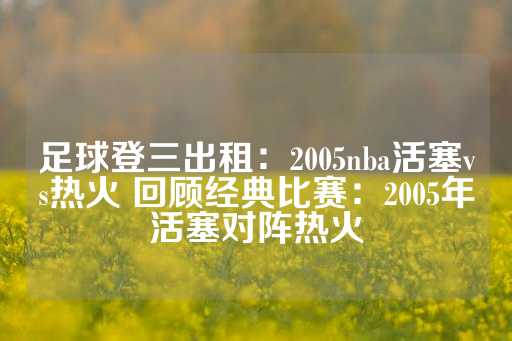 足球登三出租：2005nba活塞vs热火 回顾经典比赛：2005年活塞对阵热火