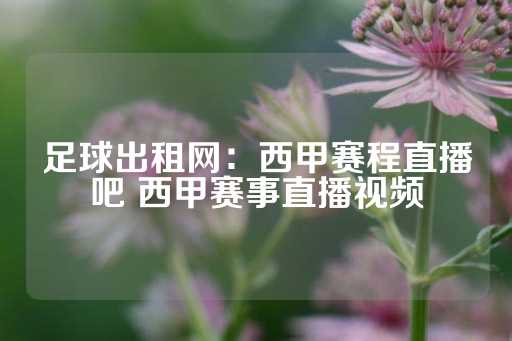 足球出租网：西甲赛程直播吧 西甲赛事直播视频