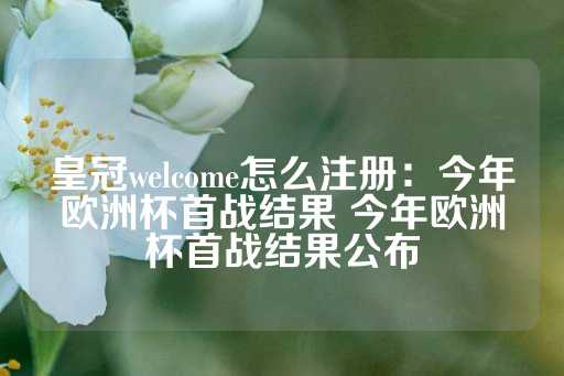 皇冠welcome怎么注册：今年欧洲杯首战结果 今年欧洲杯首战结果公布