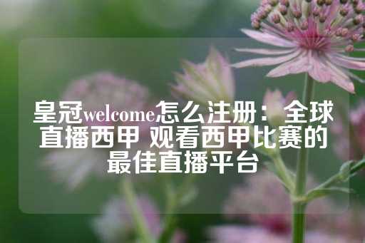 皇冠welcome怎么注册：全球直播西甲 观看西甲比赛的最佳直播平台