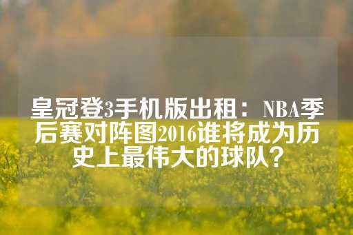 皇冠登3手机版出租：NBA季后赛对阵图2016谁将成为历史上最伟大的球队？