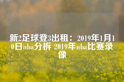 新2足球登3出租：2019年1月10日nba分柝 2019年nba比赛录像