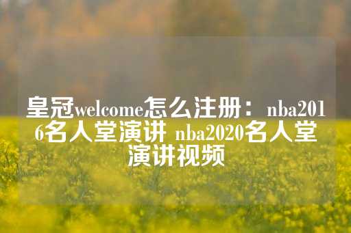 皇冠welcome怎么注册：nba2016名人堂演讲 nba2020名人堂演讲视频-第1张图片-皇冠信用盘出租