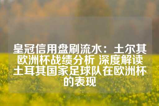 皇冠信用盘刷流水：土尔其欧洲杯战绩分析 深度解读土耳其国家足球队在欧洲杯的表现-第1张图片-皇冠信用盘出租