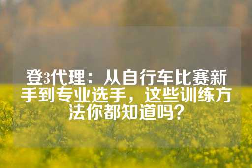 登3代理：从自行车比赛新手到专业选手，这些训练方法你都知道吗？