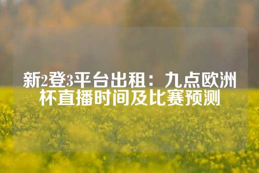 新2登3平台出租：九点欧洲杯直播时间及比赛预测