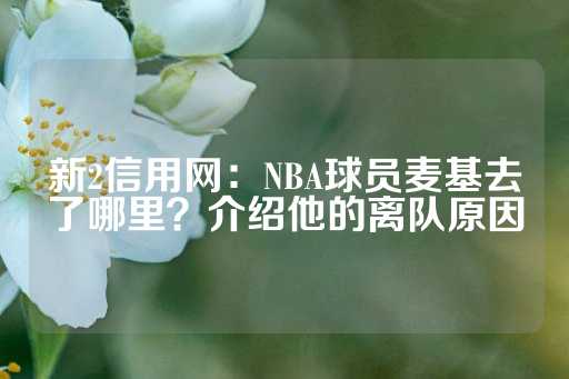 新2信用网：NBA球员麦基去了哪里？介绍他的离队原因-第1张图片-皇冠信用盘出租