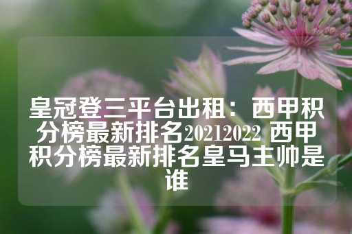 皇冠登三平台出租：西甲积分榜最新排名20212022 西甲积分榜最新排名皇马主帅是谁