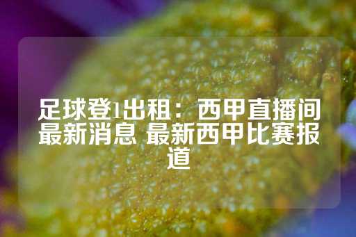 足球登1出租：西甲直播间最新消息 最新西甲比赛报道-第1张图片-皇冠信用盘出租