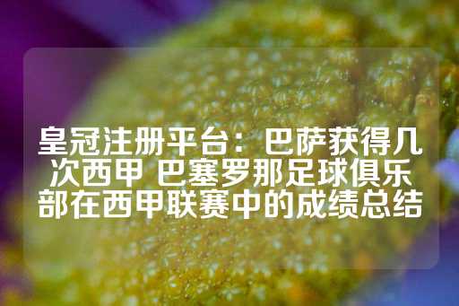 皇冠注册平台：巴萨获得几次西甲 巴塞罗那足球俱乐部在西甲联赛中的成绩总结