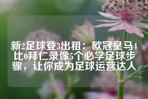 新2足球登3出租：欧冠皇马4比0拜仁录像5个必学足球步骤，让你成为足球运营达人