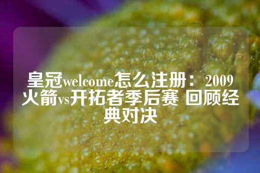 皇冠welcome怎么注册：2009火箭vs开拓者季后赛 回顾经典对决