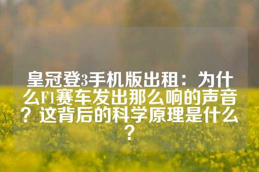 皇冠登3手机版出租：为什么F1赛车发出那么响的声音？这背后的科学原理是什么？