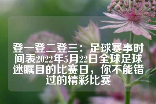 登一登二登三：足球赛事时间表2022年5月22日全球足球迷瞩目的比赛日，你不能错过的精彩比赛-第1张图片-皇冠信用盘出租