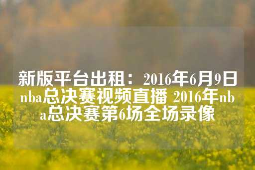 新版平台出租：2016年6月9日nba总决赛视频直播 2016年nba总决赛第6场全场录像-第1张图片-皇冠信用盘出租