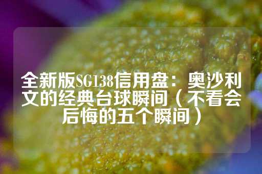 全新版SG138信用盘：奥沙利文的经典台球瞬间（不看会后悔的五个瞬间）