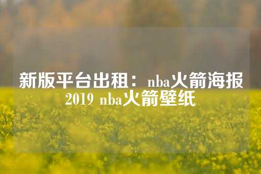 新版平台出租：nba火箭海报2019 nba火箭壁纸