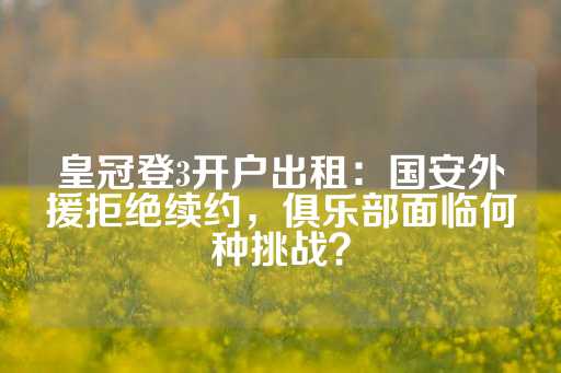 皇冠登3开户出租：国安外援拒绝续约，俱乐部面临何种挑战？