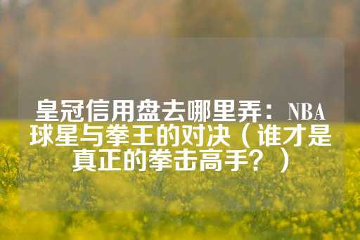 皇冠信用盘去哪里弄：NBA球星与拳王的对决（谁才是真正的拳击高手？）-第1张图片-皇冠信用盘出租