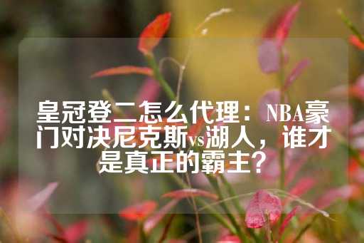 皇冠登二怎么代理：NBA豪门对决尼克斯vs湖人，谁才是真正的霸主？