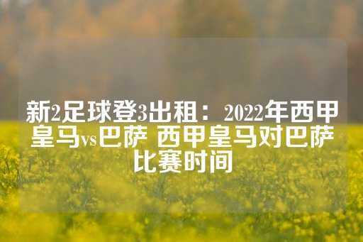 新2足球登3出租：2022年西甲皇马vs巴萨 西甲皇马对巴萨比赛时间