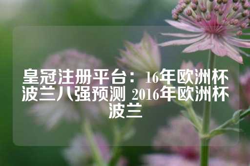 皇冠注册平台：16年欧洲杯波兰八强预测 2016年欧洲杯波兰