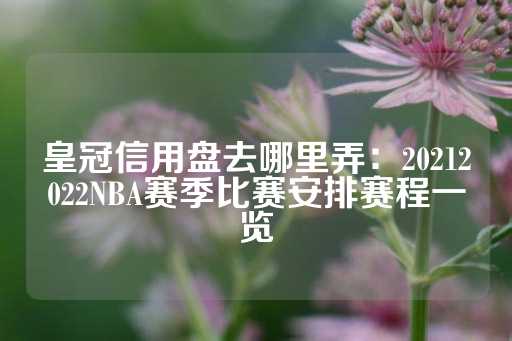 皇冠信用盘去哪里弄：20212022NBA赛季比赛安排赛程一览