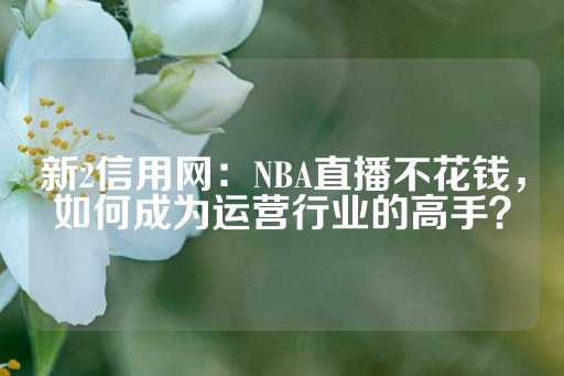 新2信用网：NBA直播不花钱，如何成为运营行业的高手？-第1张图片-皇冠信用盘出租